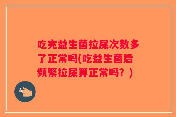 吃完益生菌拉屎次数多了正常吗(吃益生菌后频繁拉屎算正常吗？)