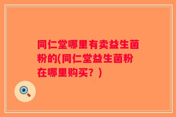 同仁堂哪里有卖益生菌粉的(同仁堂益生菌粉在哪里购买？)