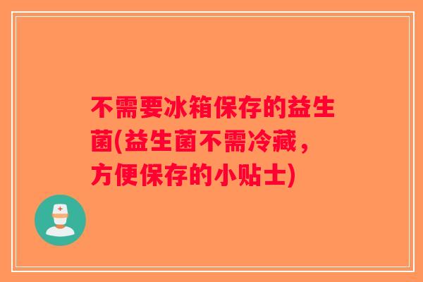 不需要冰箱保存的益生菌(益生菌不需冷藏，方便保存的小贴士)