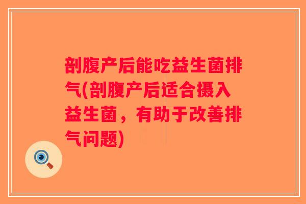 剖腹产后能吃益生菌排气(剖腹产后适合摄入益生菌，有助于改善排气问题)