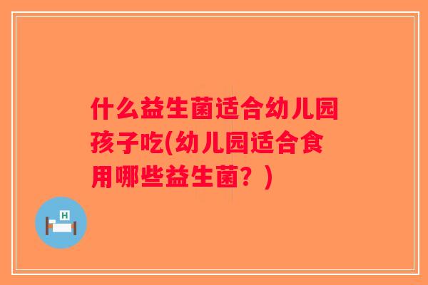 什么益生菌适合幼儿园孩子吃(幼儿园适合食用哪些益生菌？)