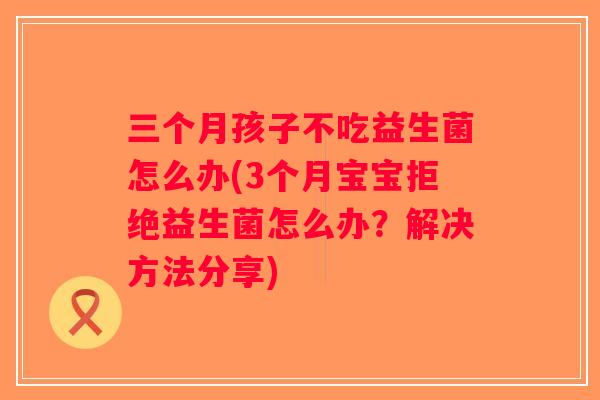 三个月孩子不吃益生菌怎么办(3个月宝宝拒绝益生菌怎么办？解决方法分享)