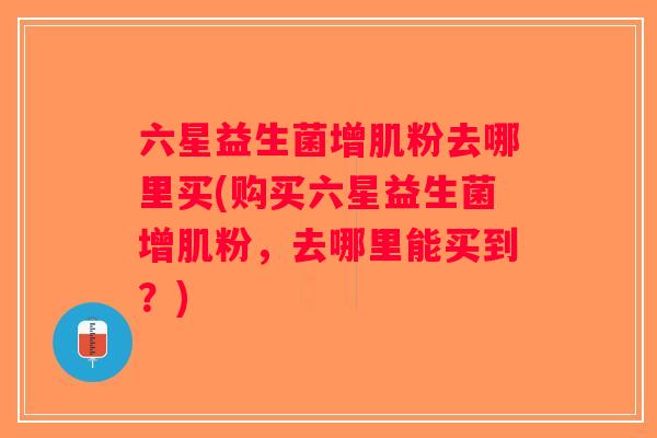 六星益生菌增肌粉去哪里买(购买六星益生菌增肌粉，去哪里能买到？)