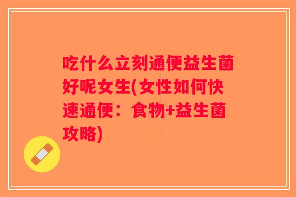 吃什么立刻通便益生菌好呢女生(女性如何快速通便：食物+益生菌攻略)