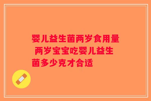 婴儿益生菌两岁食用量 两岁宝宝吃婴儿益生菌多少克才合适