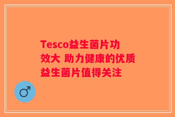 Tesco益生菌片功效大 助力健康的优质益生菌片值得关注