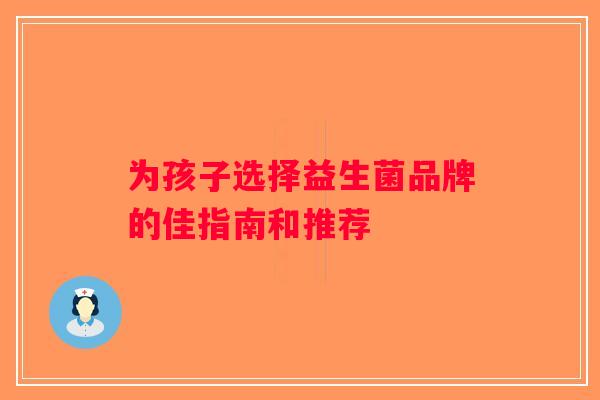 为孩子选择益生菌品牌的佳指南和推荐