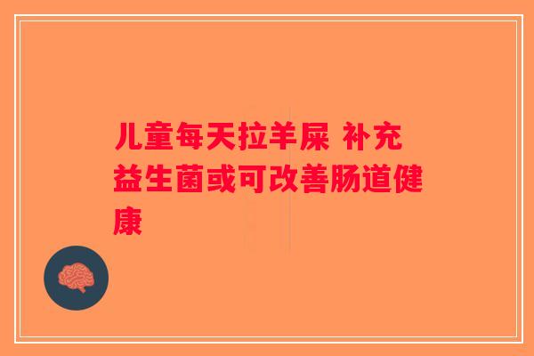 儿童每天拉羊屎 补充益生菌或可改善肠道健康