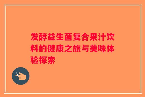 发酵益生菌复合果汁饮料的健康之旅与美味体验探索