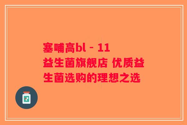 塞哺高bl - 11益生菌旗舰店 优质益生菌选购的理想之选