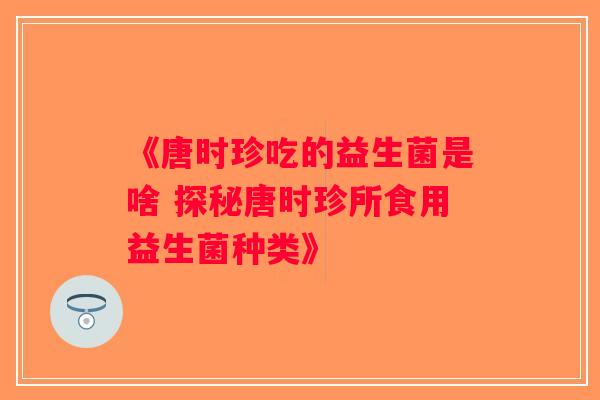 《唐时珍吃的益生菌是啥 探秘唐时珍所食用益生菌种类》