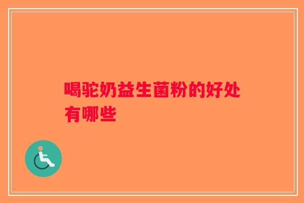 喝驼奶益生菌粉的好处有哪些