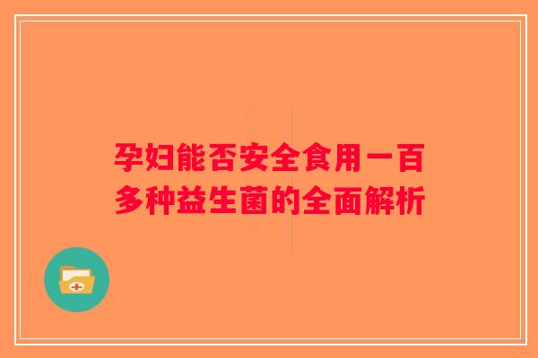 孕妇能否安全食用一百多种益生菌的全面解析