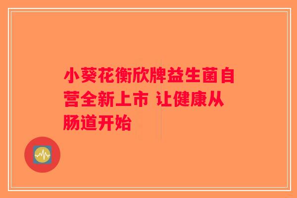 小葵花衡欣牌益生菌自营全新上市 让健康从肠道开始