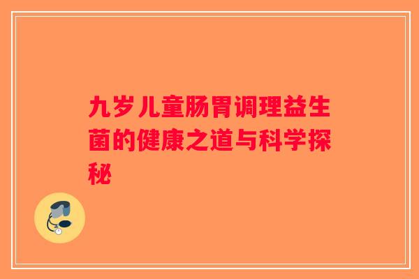 九岁儿童肠胃调理益生菌的健康之道与科学探秘