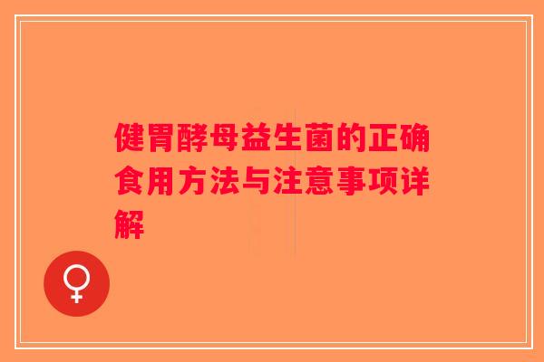 健胃酵母益生菌的正确食用方法与注意事项详解