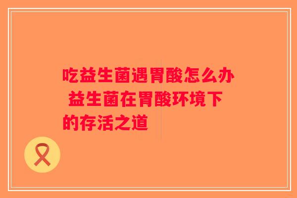 吃益生菌遇胃酸怎么办 益生菌在胃酸环境下的存活之道