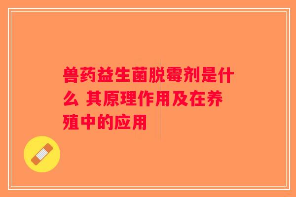 兽药益生菌脱霉剂是什么 其原理作用及在养殖中的应用