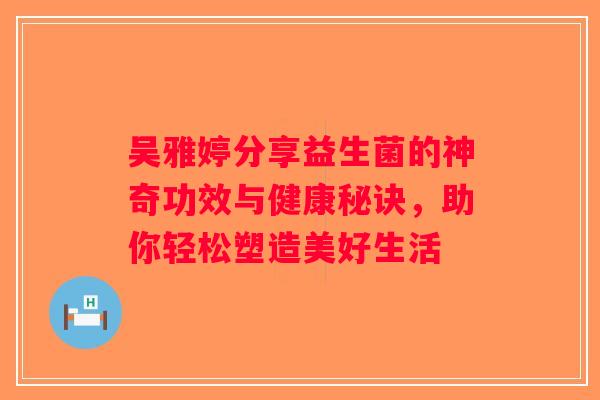 吴雅婷分享益生菌的神奇功效与健康秘诀，助你轻松塑造美好生活