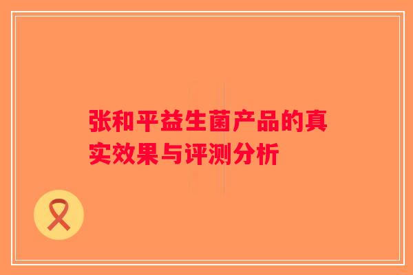 张和平益生菌产品的真实效果与评测分析
