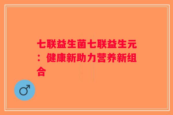 七联益生菌七联益生元：健康新助力营养新组合