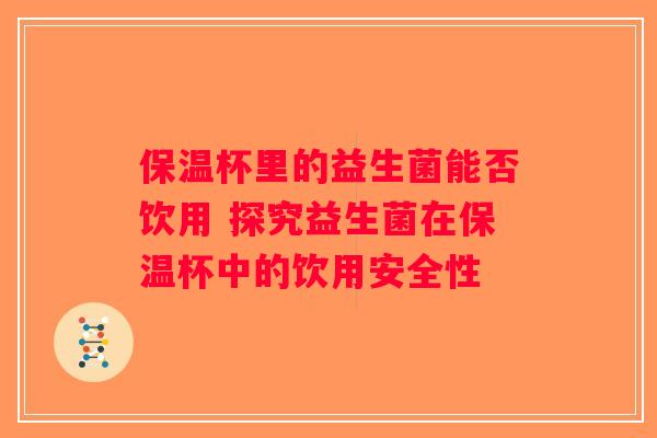 保温杯里的益生菌能否饮用 探究益生菌在保温杯中的饮用安全性