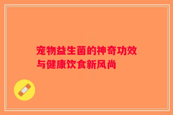 宠物益生菌的神奇功效与健康饮食新风尚