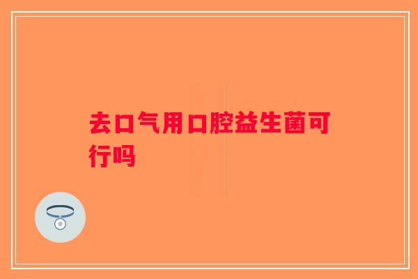 去口气用口腔益生菌可行吗