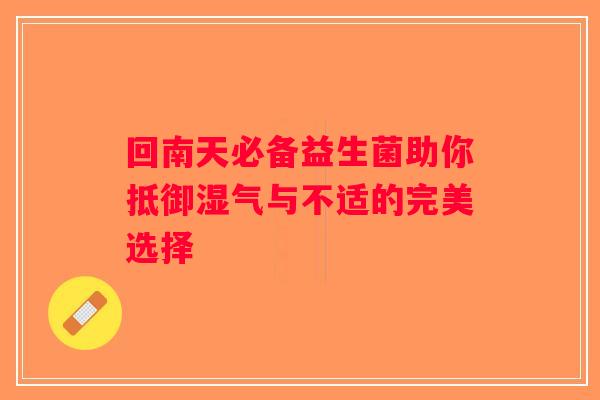 回南天必备益生菌助你抵御湿气与不适的完美选择