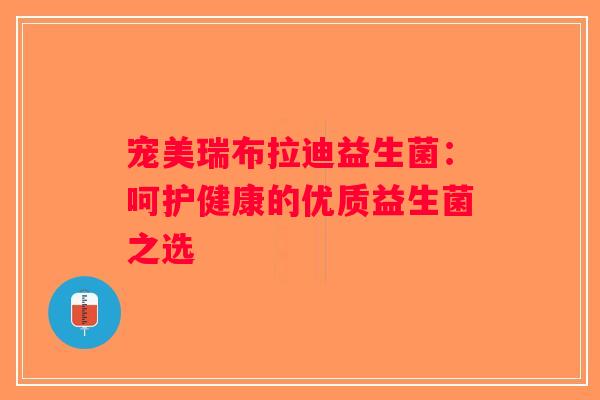 宠美瑞布拉迪益生菌：呵护健康的优质益生菌之选