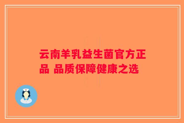 云南羊乳益生菌官方正品 品质保障健康之选