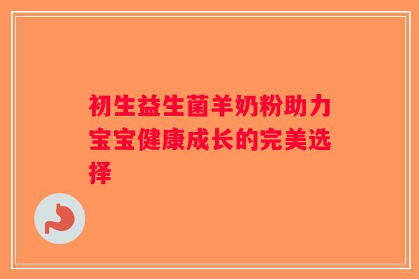 初生益生菌羊奶粉助力宝宝健康成长的完美选择