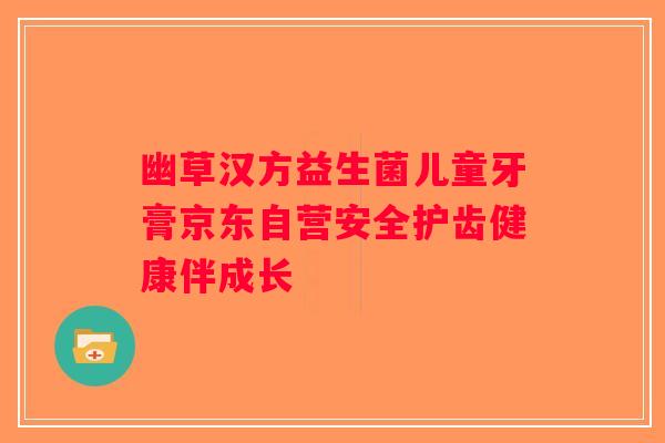 幽草汉方益生菌儿童牙膏京东自营安全护齿健康伴成长