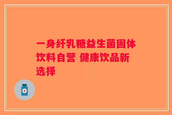 一身纤乳糖益生菌固体饮料自营 健康饮品新选择