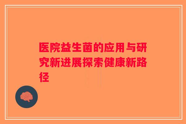 医院益生菌的应用与研究新进展探索健康新路径