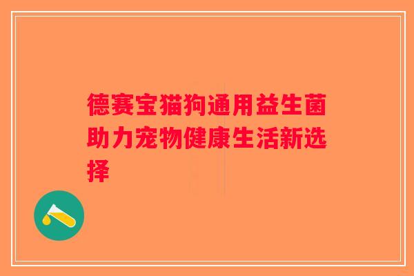 德赛宝猫狗通用益生菌助力宠物健康生活新选择