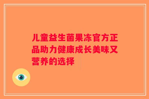 儿童益生菌果冻官方正品助力健康成长美味又营养的选择