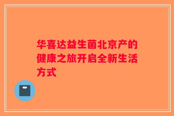 华喜达益生菌北京产的健康之旅开启全新生活方式