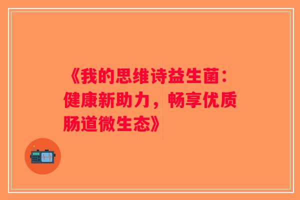 《我的思维诗益生菌：健康新助力，畅享优质肠道微生态》