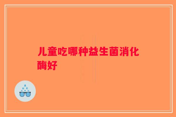 儿童吃哪种益生菌消化酶好