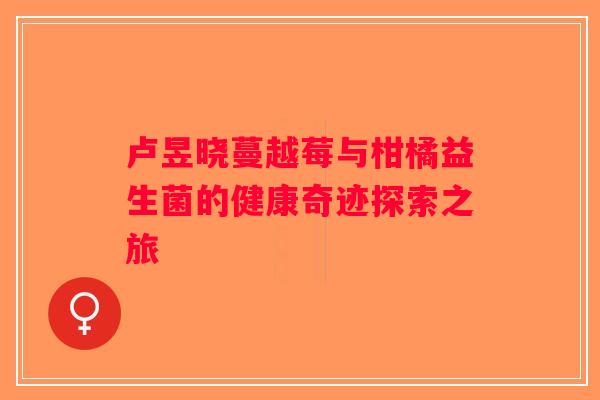 卢昱晓蔓越莓与柑橘益生菌的健康奇迹探索之旅