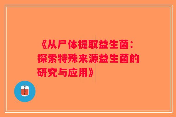 《从尸体提取益生菌：探索特殊来源益生菌的研究与应用》