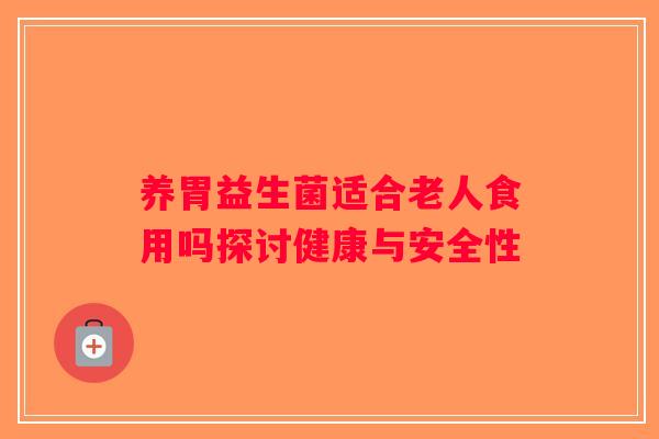养胃益生菌适合老人食用吗探讨健康与安全性