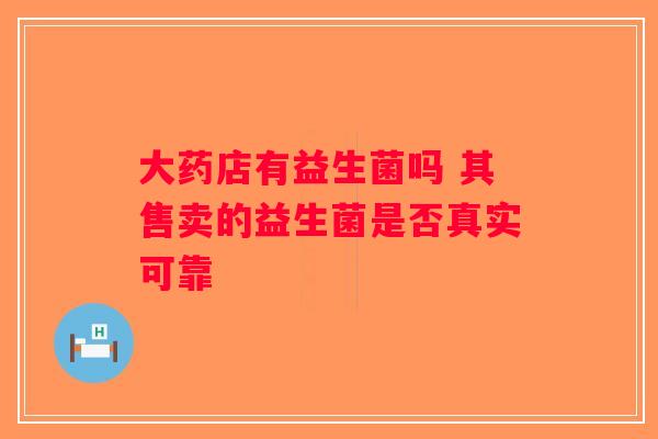大药店有益生菌吗 其售卖的益生菌是否真实可靠