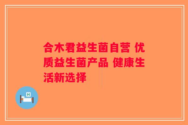 合木君益生菌自营 优质益生菌产品 健康生活新选择