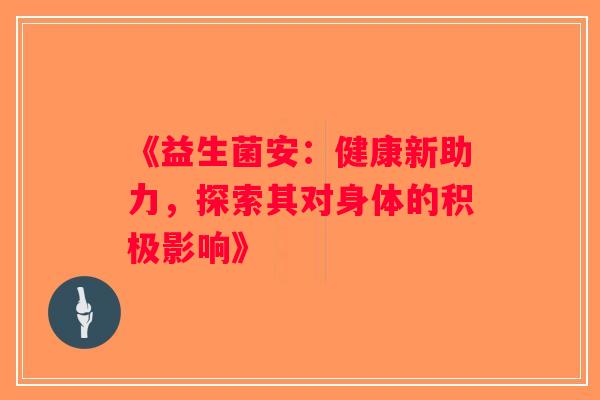 《益生菌安：健康新助力，探索其对身体的积极影响》