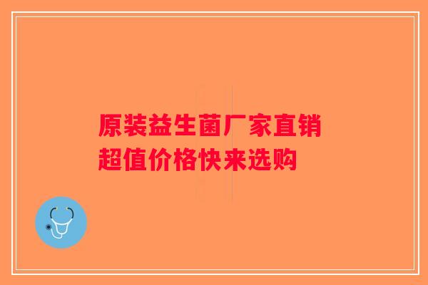 原装益生菌厂家直销 超值价格快来选购