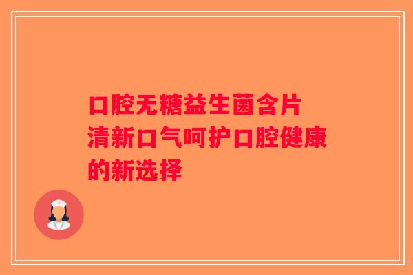 口腔无糖益生菌含片 清新口气呵护口腔健康的新选择