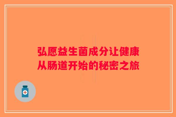 弘愿益生菌成分让健康从肠道开始的秘密之旅