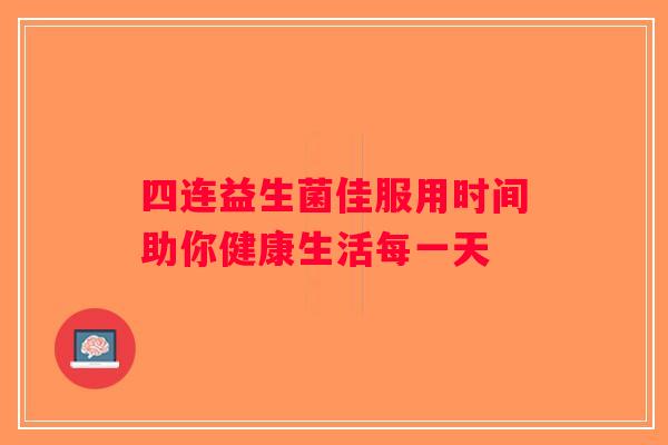 四连益生菌佳服用时间助你健康生活每一天
